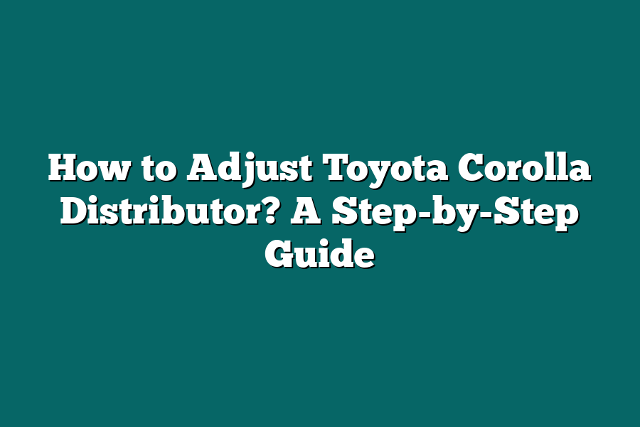How to Adjust Toyota Corolla Distributor? A Step-by-Step Guide