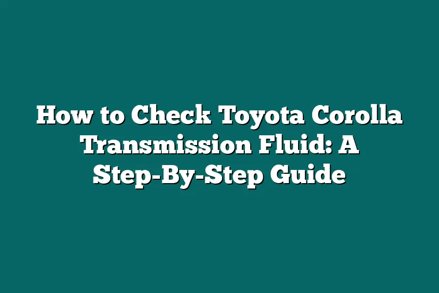 How to Check Toyota Corolla Transmission Fluid: A Step-By-Step Guide