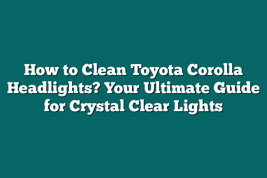 How to Clean Toyota Corolla Headlights? Your Ultimate Guide for Crystal Clear Lights