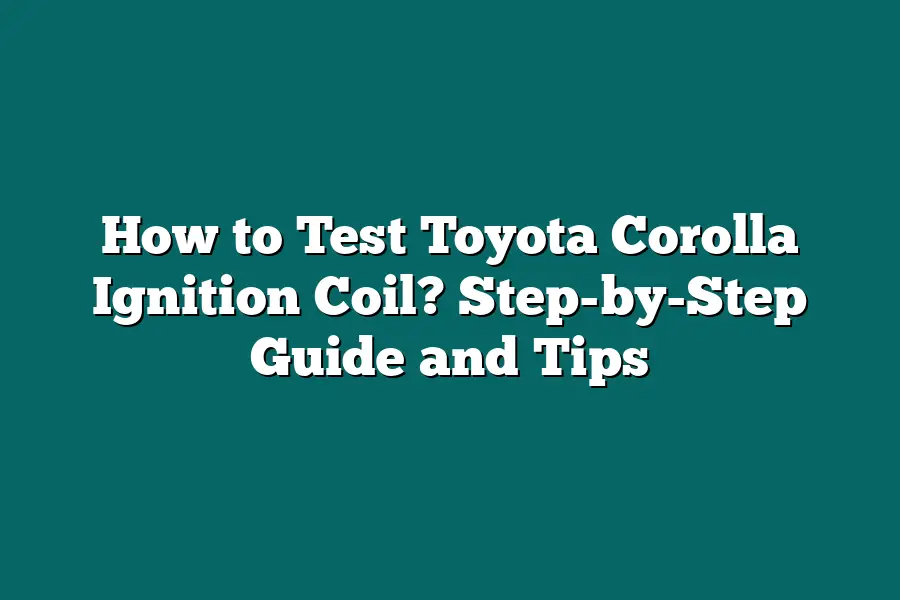 How to Test Toyota Corolla Ignition Coil? Step-by-Step Guide and Tips