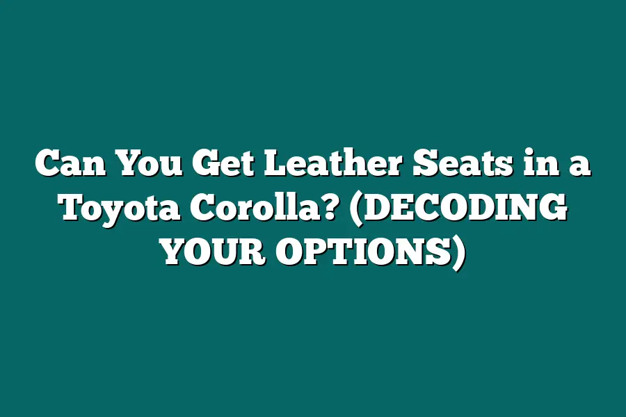 Can You Get Leather Seats in a Toyota Corolla? (DECODING YOUR OPTIONS)
