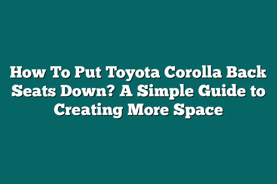 How To Put Toyota Corolla Back Seats Down? A Simple Guide to Creating More Space