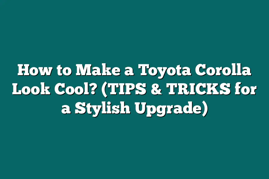 How to Make a Toyota Corolla Look Cool? (TIPS & TRICKS for a Stylish Upgrade)