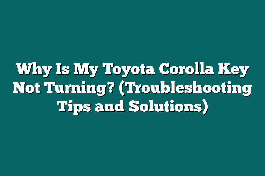 Why Is My Toyota Corolla Key Not Turning? (Troubleshooting Tips and Solutions)