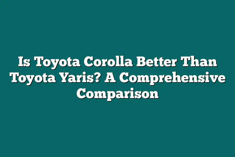 Is Toyota Corolla Better Than Toyota Yaris? A Comprehensive Comparison