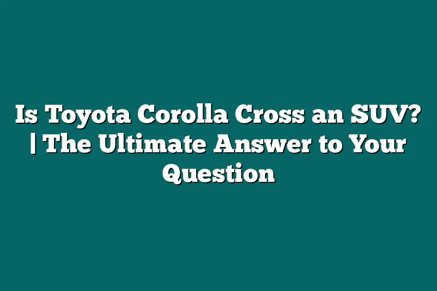 Is Toyota Corolla Cross an SUV? | The Ultimate Answer to Your Question