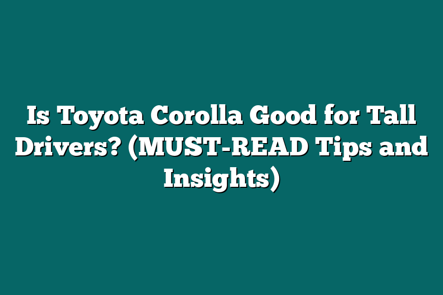 Is Toyota Corolla Good for Tall Drivers? (MUST-READ Tips and Insights)