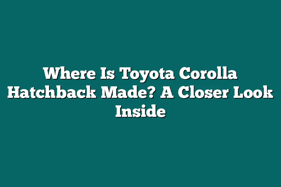 Where Is Toyota Corolla Hatchback Made? A Closer Look Inside