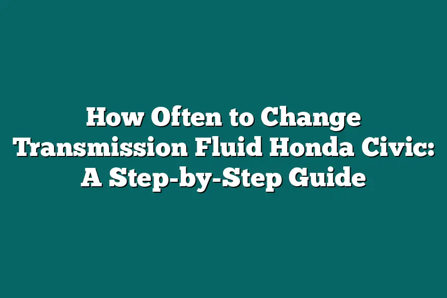 How Often to Change Transmission Fluid Honda Civic: A Step-by-Step Guide