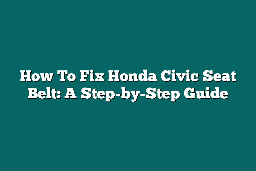 How To Fix Honda Civic Seat Belt: A Step-by-Step Guide