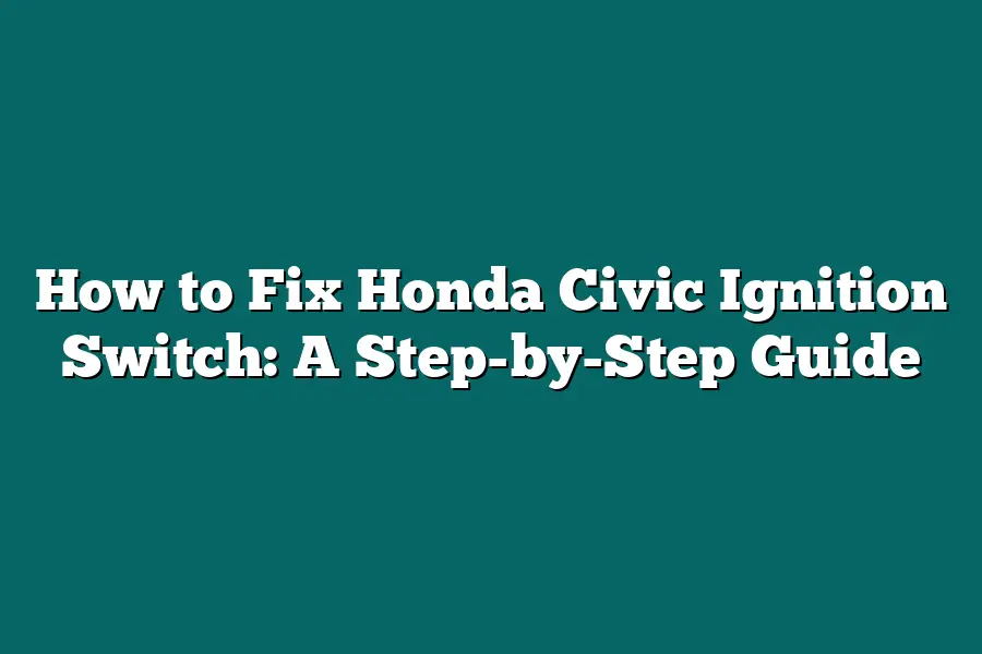 How to Fix Honda Civic Ignition Switch: A Step-by-Step Guide