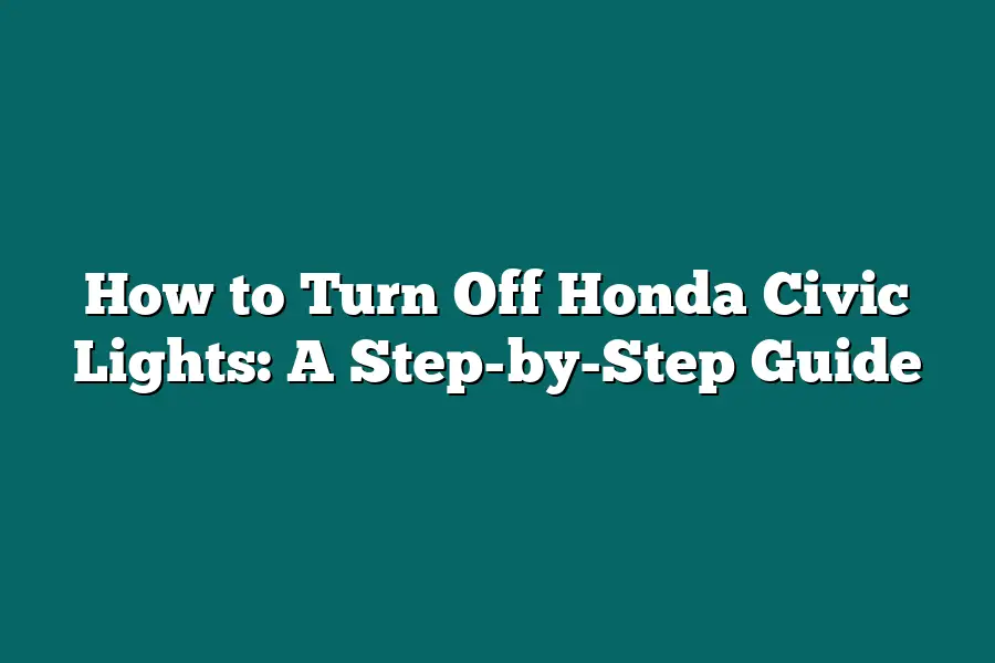 How to Turn Off Honda Civic Lights: A Step-by-Step Guide