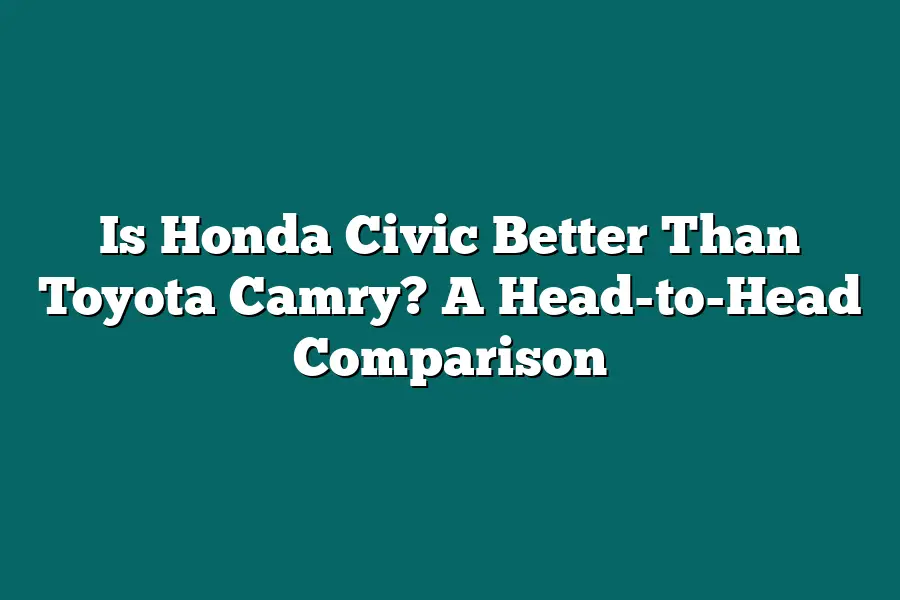 Is Honda Civic Better Than Toyota Camry? A Head-to-Head Comparison