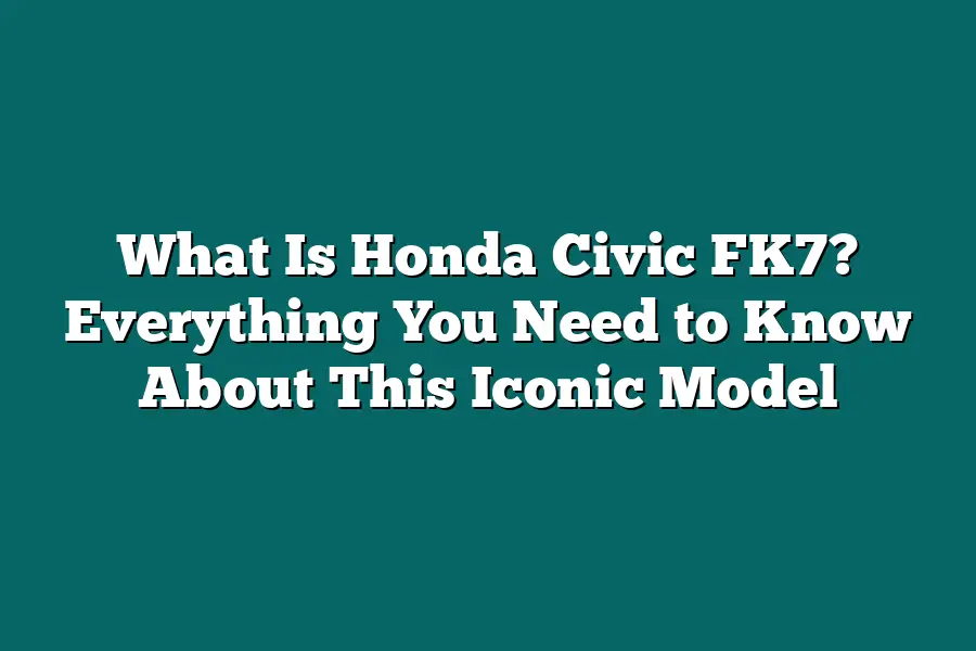 What Is Honda Civic FK7? Everything You Need to Know About This Iconic Model