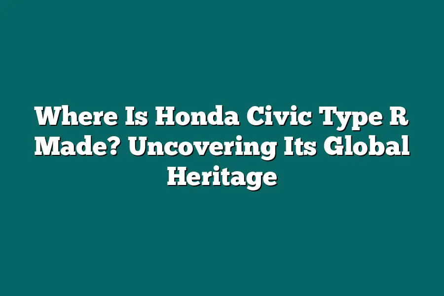 Where Is Honda Civic Type R Made? Uncovering Its Global Heritage