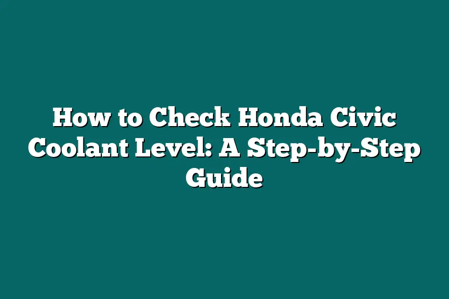 How to Check Honda Civic Coolant Level: A Step-by-Step Guide