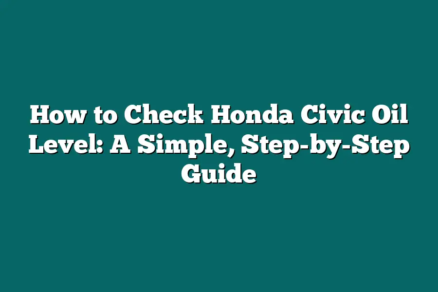 How to Check Honda Civic Oil Level: A Simple, Step-by-Step Guide