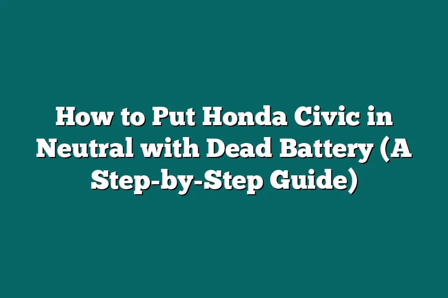 How to Put Honda Civic in Neutral with Dead Battery (A Step-by-Step Guide)