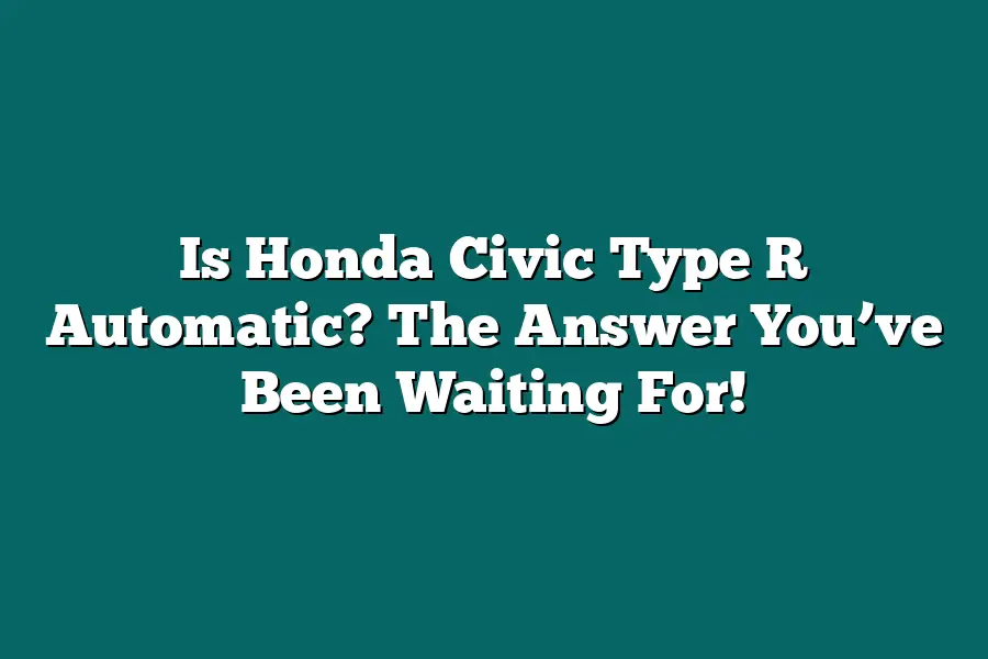 Is Honda Civic Type R Automatic? The Answer You’ve Been Waiting For!