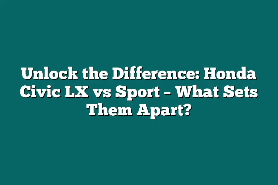 Unlock the Difference: Honda Civic LX vs Sport – What Sets Them Apart?