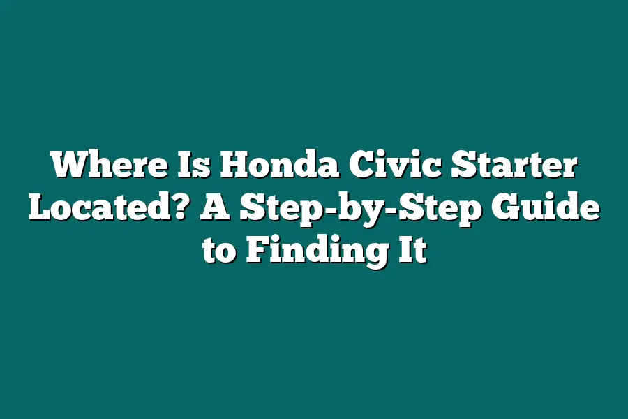 Where Is Honda Civic Starter Located? A Step-by-Step Guide to Finding It