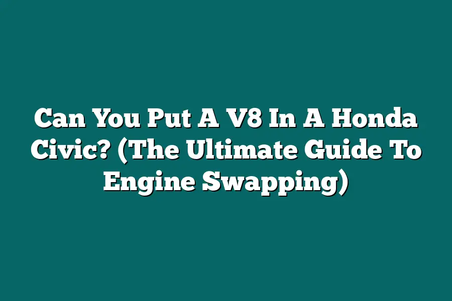 Can You Put A V8 In A Honda Civic? (The Ultimate Guide To Engine Swapping)