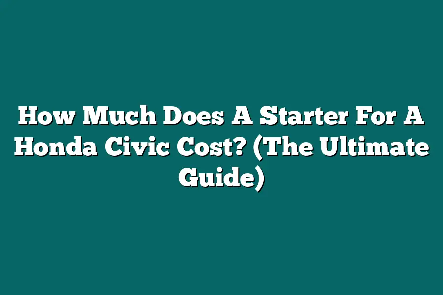 How Much Does A Starter For A Honda Civic Cost? (The Ultimate Guide)