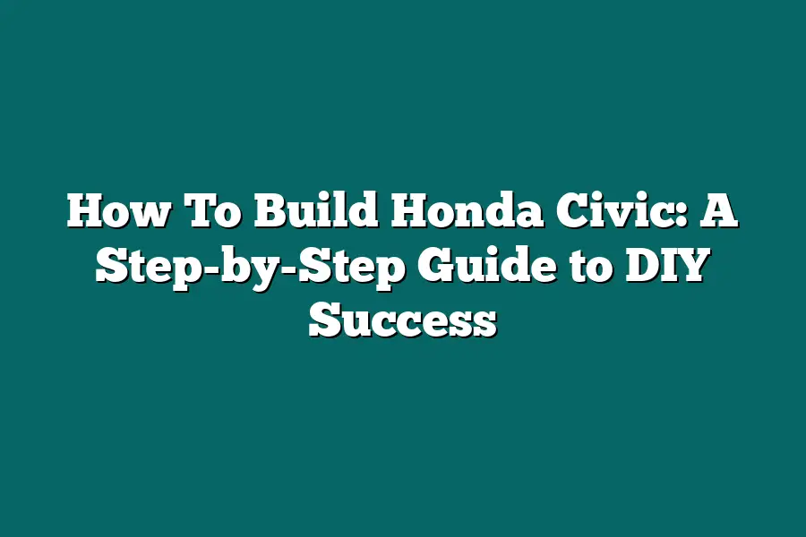 How To Build Honda Civic: A Step-by-Step Guide to DIY Success