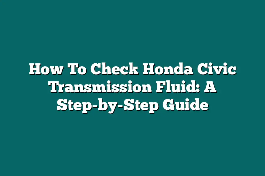 How To Check Honda Civic Transmission Fluid: A Step-by-Step Guide