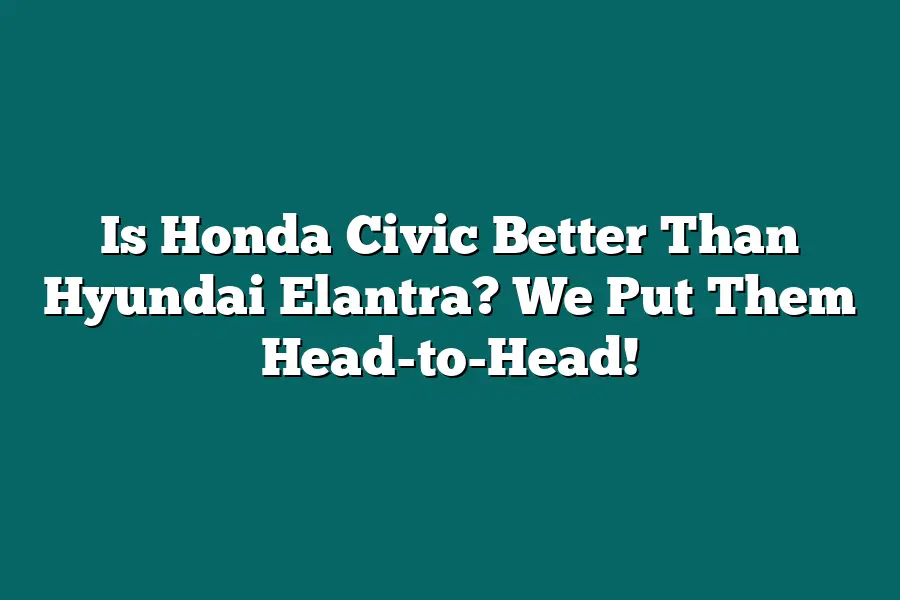 Is Honda Civic Better Than Hyundai Elantra? We Put Them Head-to-Head!