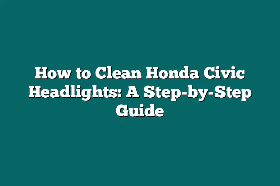 How to Clean Honda Civic Headlights: A Step-by-Step Guide